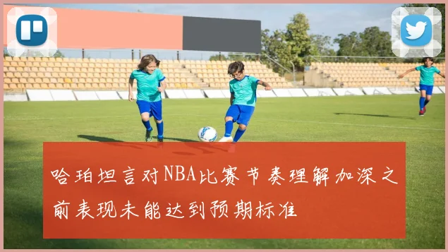 哈珀坦言对NBA比赛节奏理解加深之前表现未能达到预期标准
